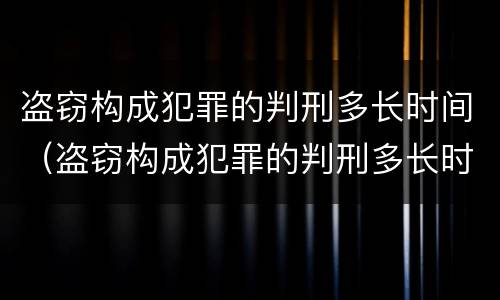 盗窃构成犯罪的判刑多长时间（盗窃构成犯罪的判刑多长时间能减刑）