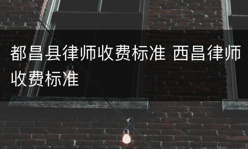 都昌县律师收费标准 西昌律师收费标准