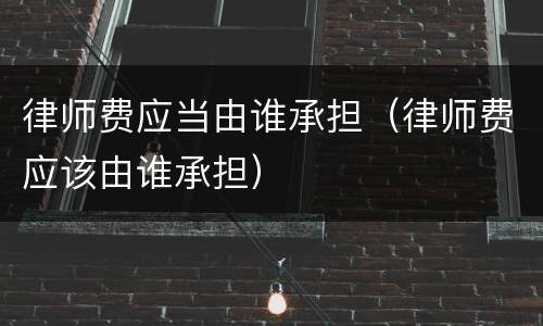 律师费应当由谁承担（律师费应该由谁承担）
