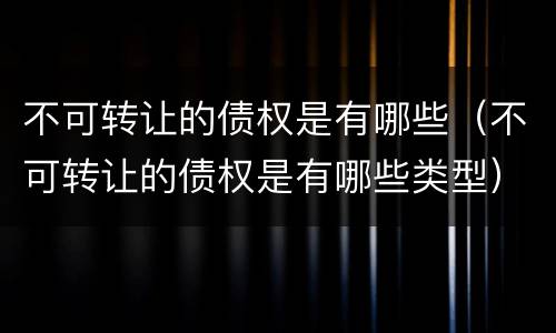 不可转让的债权是有哪些（不可转让的债权是有哪些类型）