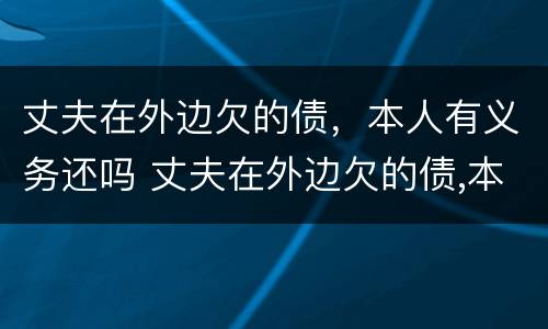 丈夫在外边欠的债，本人有义务还吗 丈夫在外边欠的债,本人有义务还吗