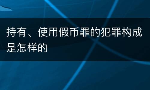 持有、使用假币罪的犯罪构成是怎样的