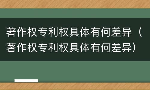 著作权专利权具体有何差异（著作权专利权具体有何差异）