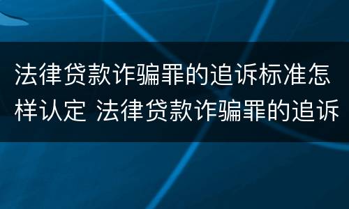 法律贷款诈骗罪的追诉标准怎样认定 法律贷款诈骗罪的追诉标准怎样认定呢