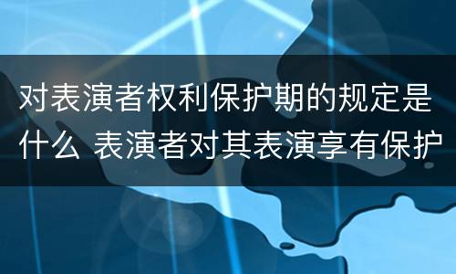 对表演者权利保护期的规定是什么 表演者对其表演享有保护期是多少年