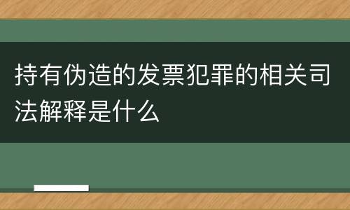 持有伪造的发票犯罪的相关司法解释是什么