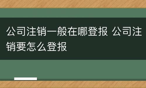 公司注销一般在哪登报 公司注销要怎么登报
