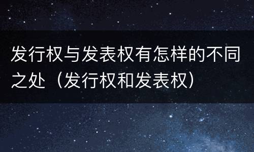 发行权与发表权有怎样的不同之处（发行权和发表权）