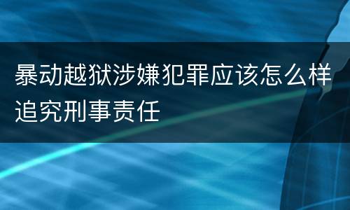 暴动越狱涉嫌犯罪应该怎么样追究刑事责任