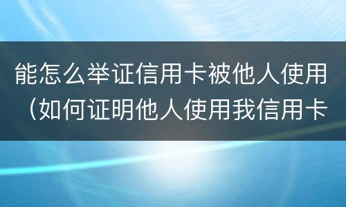 能怎么举证信用卡被他人使用（如何证明他人使用我信用卡）
