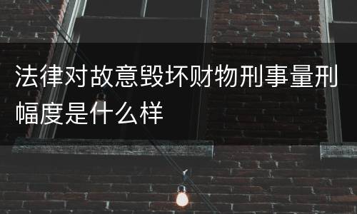 法律对故意毁坏财物刑事量刑幅度是什么样