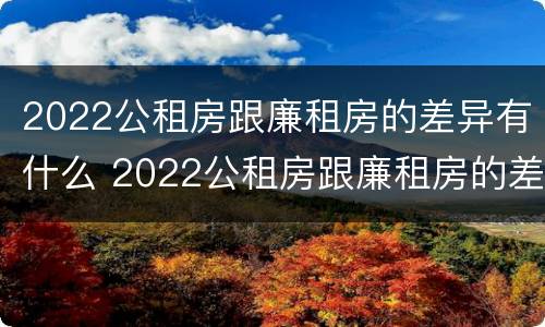 2022公租房跟廉租房的差异有什么 2022公租房跟廉租房的差异有什么影响