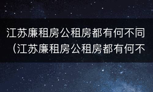 江苏廉租房公租房都有何不同（江苏廉租房公租房都有何不同呢）