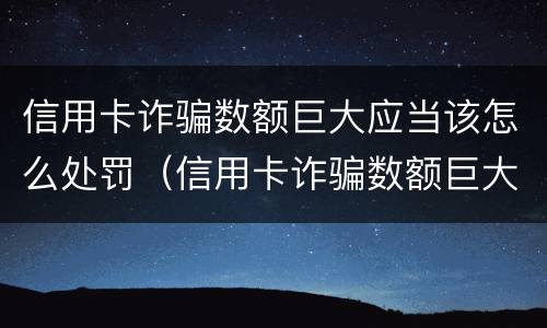 信用卡诈骗数额巨大应当该怎么处罚（信用卡诈骗数额巨大应当该怎么处罚呢）
