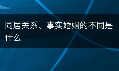 同居关系、事实婚姻的不同是什么