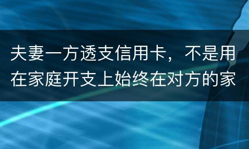 夫妻一方透支信用卡，不是用在家庭开支上始终在对方的家庭开支上我有义务给他还吗
