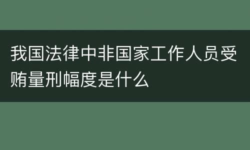 我国法律中非国家工作人员受贿量刑幅度是什么