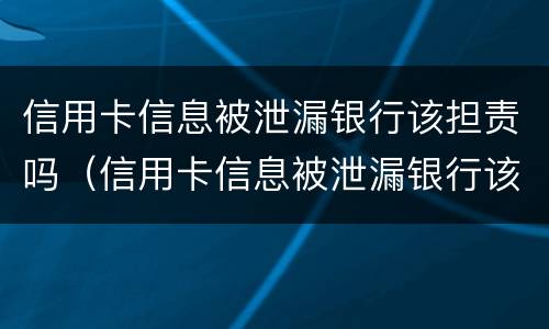 信用卡信息被泄漏银行该担责吗（信用卡信息被泄漏银行该担责吗为什么）