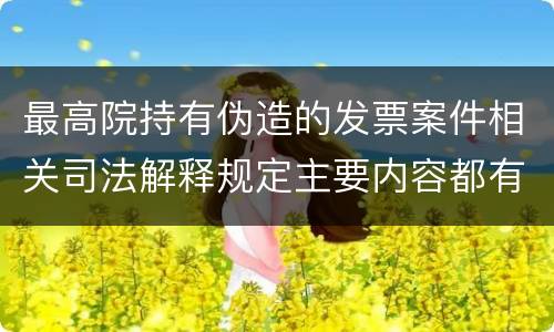 最高院持有伪造的发票案件相关司法解释规定主要内容都有哪些