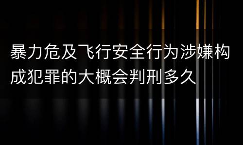 暴力危及飞行安全行为涉嫌构成犯罪的大概会判刑多久