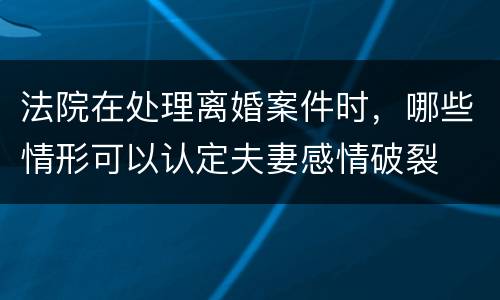 法院在处理离婚案件时，哪些情形可以认定夫妻感情破裂