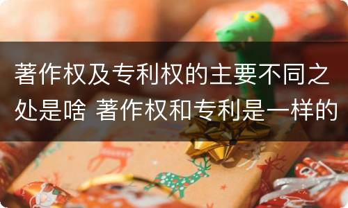 著作权及专利权的主要不同之处是啥 著作权和专利是一样的吗
