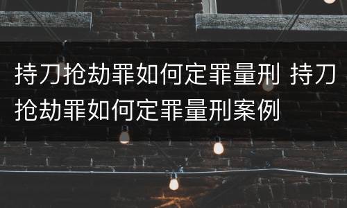 持刀抢劫罪如何定罪量刑 持刀抢劫罪如何定罪量刑案例
