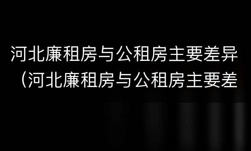 河北廉租房与公租房主要差异（河北廉租房与公租房主要差异在哪）