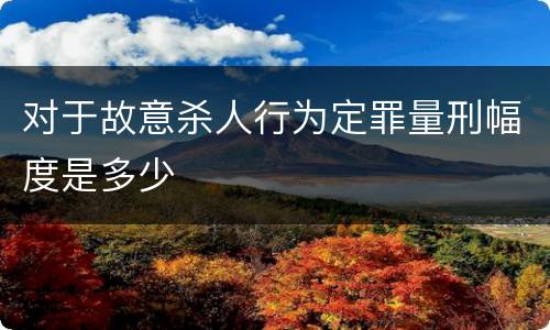 对于故意杀人行为定罪量刑幅度是多少