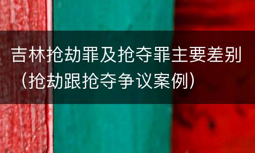 吉林抢劫罪及抢夺罪主要差别（抢劫跟抢夺争议案例）