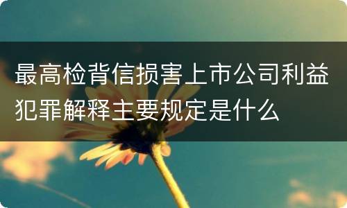 最高检背信损害上市公司利益犯罪解释主要规定是什么
