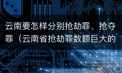 云南要怎样分别抢劫罪、抢夺罪（云南省抢劫罪数额巨大的标准）
