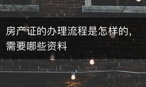 房产证的办理流程是怎样的，需要哪些资料