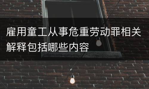 雇用童工从事危重劳动罪相关解释包括哪些内容