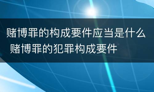 赌博罪的构成要件应当是什么 赌博罪的犯罪构成要件