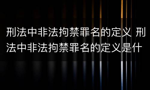 刑法中非法拘禁罪名的定义 刑法中非法拘禁罪名的定义是什么