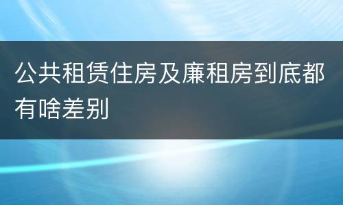 公共租赁住房及廉租房到底都有啥差别