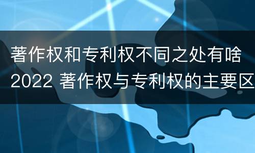著作权和专利权不同之处有啥2022 著作权与专利权的主要区别是什么?