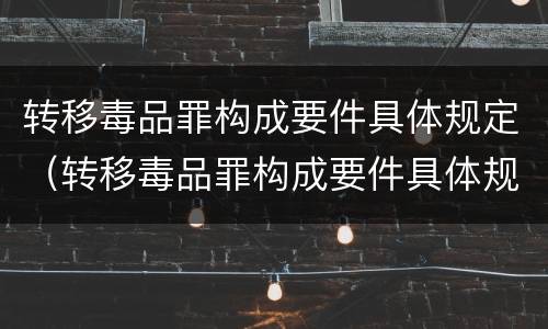 转移毒品罪构成要件具体规定（转移毒品罪构成要件具体规定是什么）
