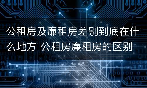 公租房及廉租房差别到底在什么地方 公租房廉租房的区别
