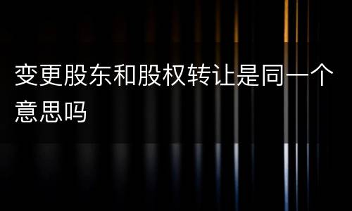变更股东和股权转让是同一个意思吗