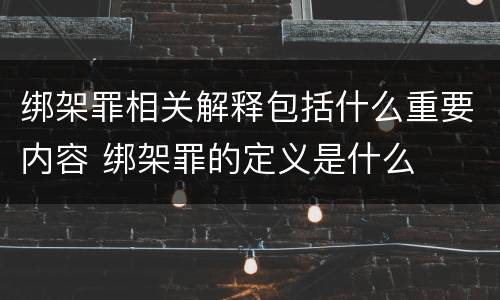 绑架罪相关解释包括什么重要内容 绑架罪的定义是什么