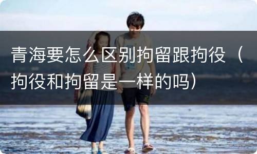 青海要怎么区别拘留跟拘役（拘役和拘留是一样的吗）