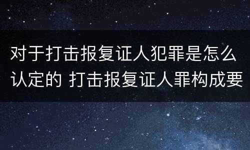 对于打击报复证人犯罪是怎么认定的 打击报复证人罪构成要件
