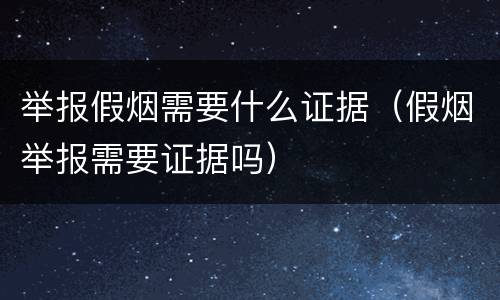 举报假烟需要什么证据（假烟举报需要证据吗）