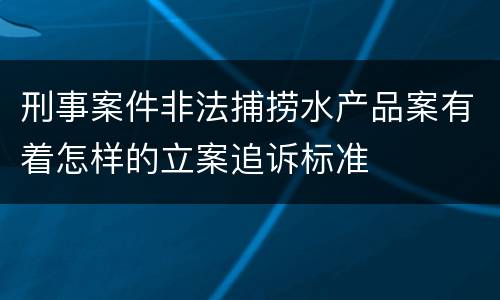 刑事案件非法捕捞水产品案有着怎样的立案追诉标准