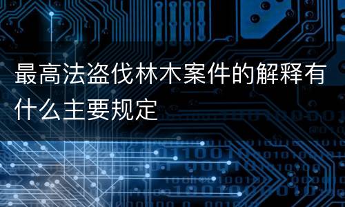 最高法盗伐林木案件的解释有什么主要规定