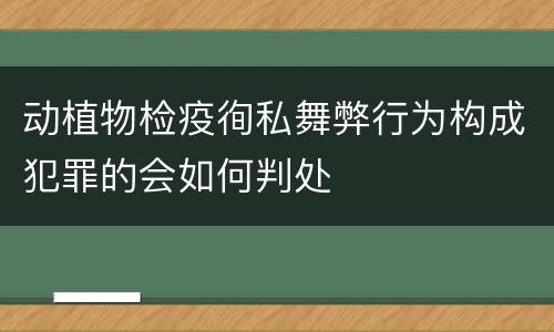 动植物检疫徇私舞弊行为构成犯罪的会如何判处