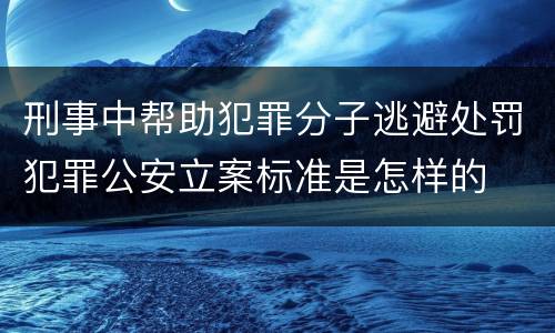 刑事中帮助犯罪分子逃避处罚犯罪公安立案标准是怎样的