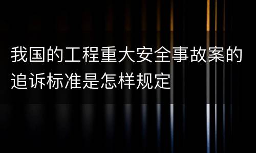 我国的工程重大安全事故案的追诉标准是怎样规定